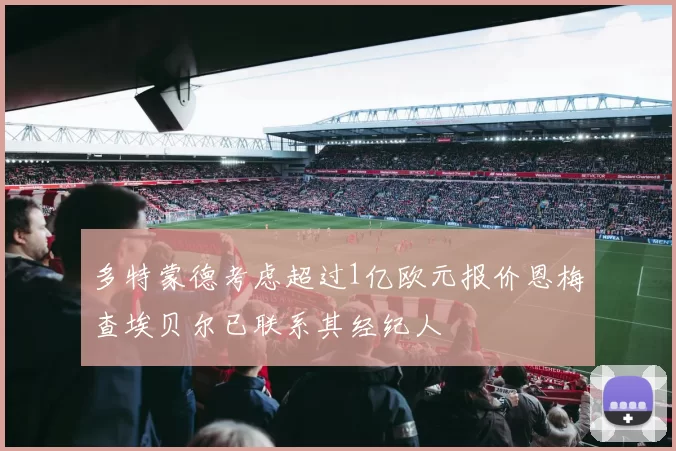 多特蒙德考虑超过1亿欧元报价恩梅查埃贝尔已联系其经纪人
