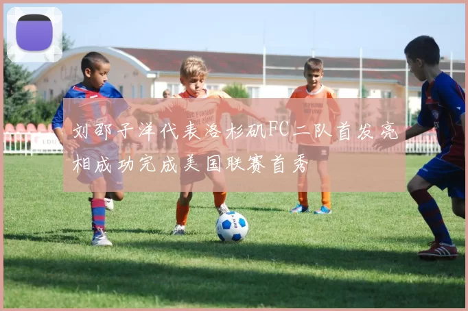 刘邵子洋代表洛杉矶FC二队首发亮相成功完成美国联赛首秀