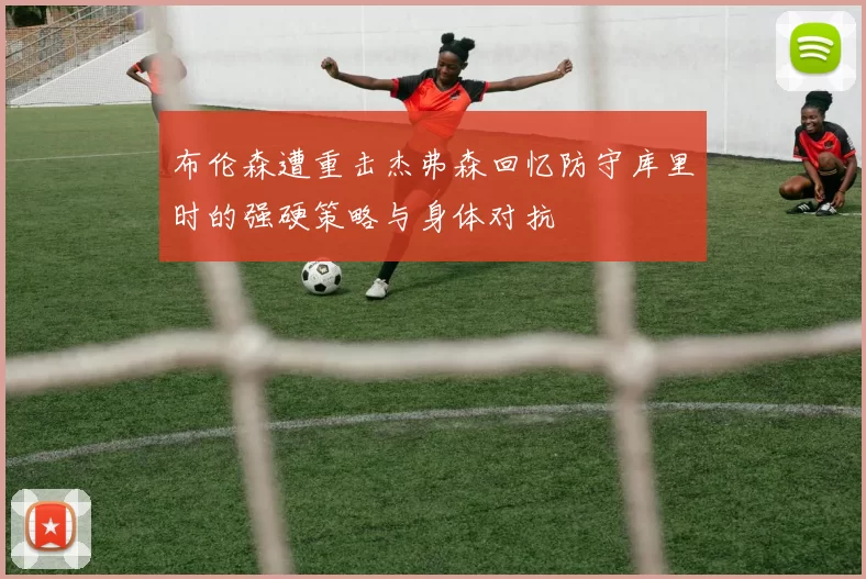 布伦森遭重击杰弗森回忆防守库里时的强硬策略与身体对抗