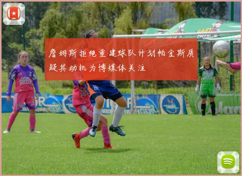 詹姆斯拒绝重建球队计划帕金斯质疑其动机为博媒体关注