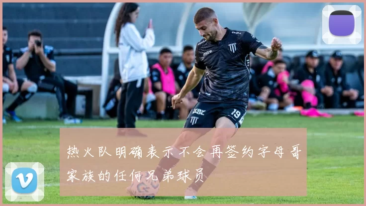 热火队明确表示不会再签约字母哥家族的任何兄弟球员