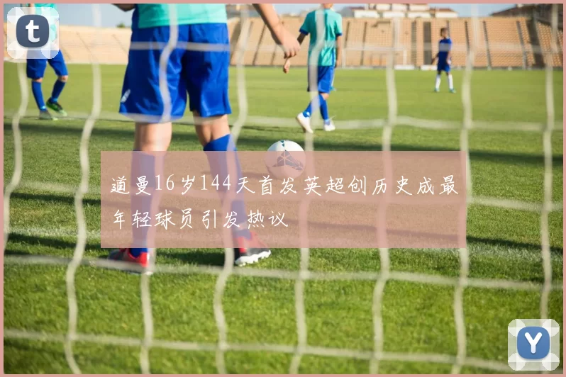 道曼16岁144天首发英超创历史成最年轻球员引发热议