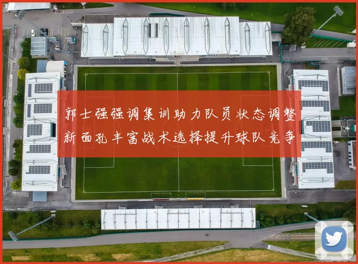 郭士强强调集训助力队员状态调整新面孔丰富战术选择提升球队竞争力
