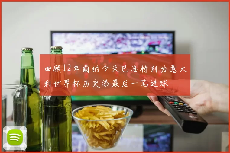 回顾12年前的今天巴洛特利为意大利世界杯历史添最后一笔进球