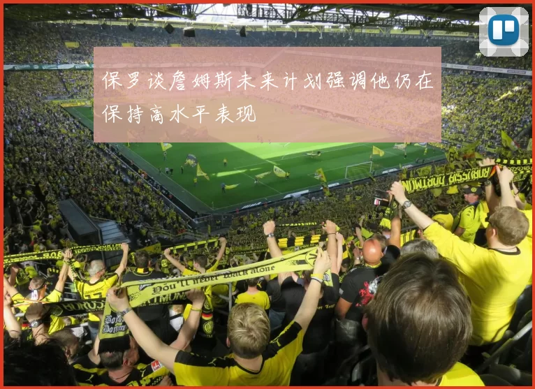 保罗谈詹姆斯未来计划强调他仍在保持高水平表现