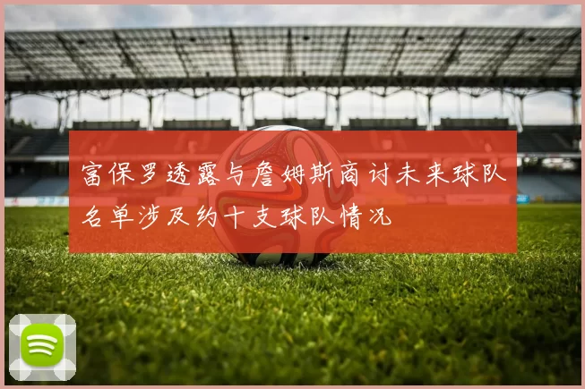 富保罗透露与詹姆斯商讨未来球队名单涉及约十支球队情况