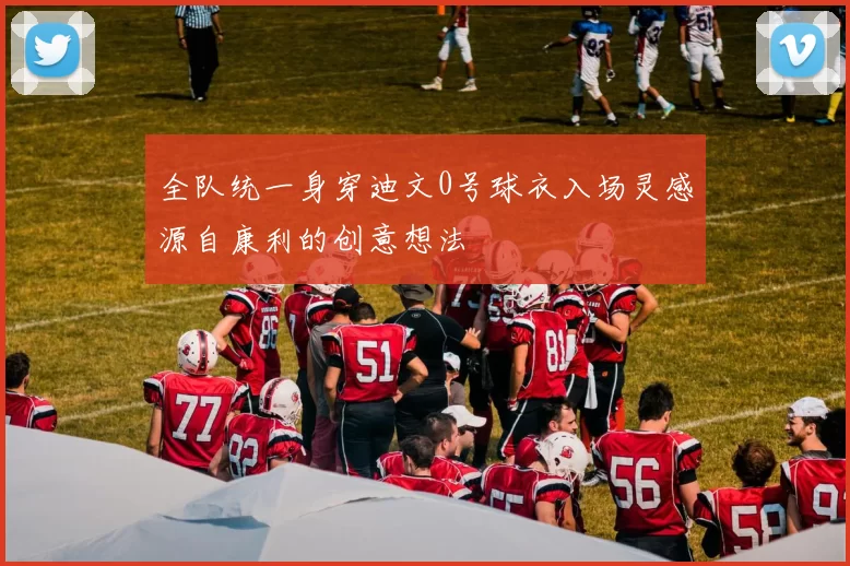 全队统一身穿迪文0号球衣入场灵感源自康利的创意想法