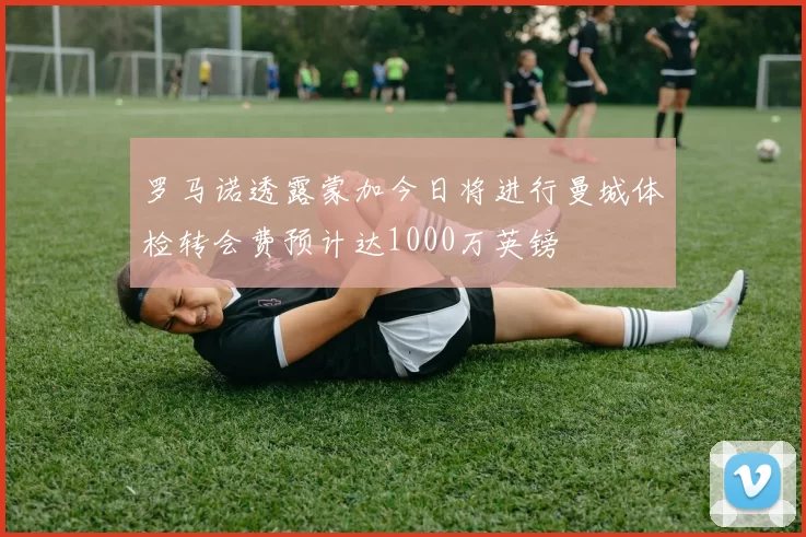 罗马诺透露蒙加今日将进行曼城体检转会费预计达1000万英镑