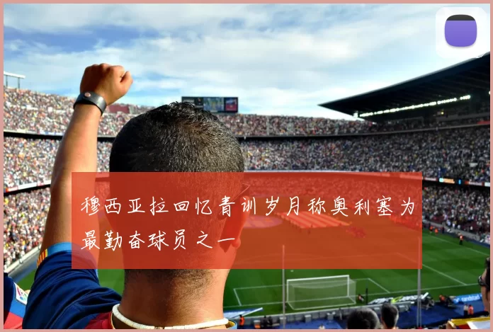 穆西亚拉回忆青训岁月称奥利塞为最勤奋球员之一
