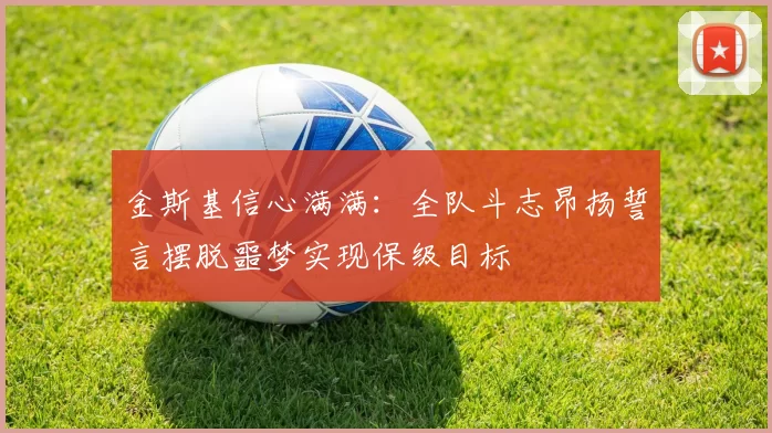 金斯基信心满满：全队斗志昂扬誓言摆脱噩梦实现保级目标