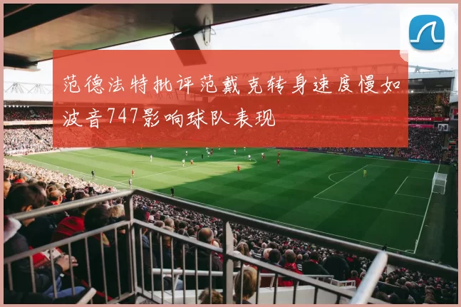 范德法特批评范戴克转身速度慢如波音747影响球队表现