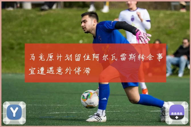 马竞原计划留住阿尔瓦雷斯转会事宜遭遇意外停滞
