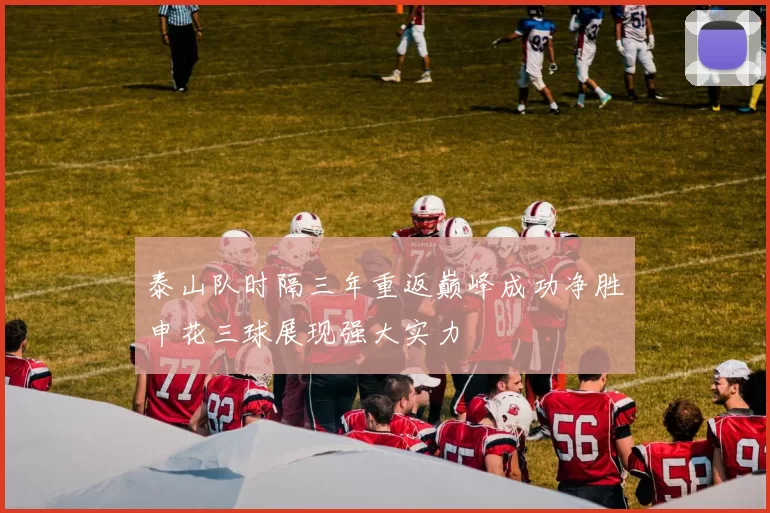 泰山队时隔三年重返巅峰成功净胜申花三球展现强大实力